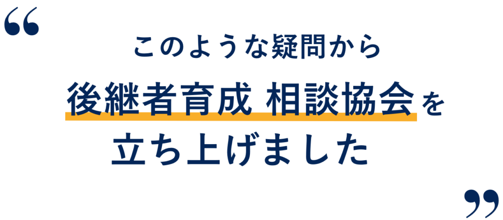 このような疑問から後継者育成 相談協会を立ち上げました
