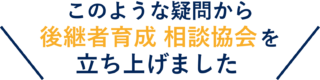 このような疑問から後継者育成相談協会を立ち上げました